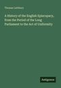 Thomas Lathbury: A History of the English Episcopacy, from the Period of the Long Parliament to the Act of Uniformity, Buch