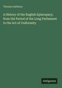 Thomas Lathbury: A History of the English Episcopacy, from the Period of the Long Parliament to the Act of Uniformity, Buch