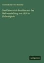Comissão da Feira Mundial: Das Kaiserreich Brasilien auf der Weltausstellung von 1876 in Philadelphia, Buch