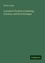 Arthur Crump: A practical Treatise on Banking, Currency, and the Exchanges, Buch