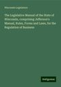 Wisconsin Legislature: The Legislative Manual of the State of Wisconsin, comprising Jefferson's Manual, Rules, Forms and Laws, for the Regulation of Business, Buch