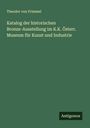 Theodor Von Frimmel: Katalog der historischen Bronze-Ausstellung im K.K. Österr. Museum für Kunst und Industrie, Buch