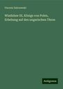 Vincenz Zakrzewski: Wladislaw III, Königs von Polen, Erhebung auf den ungarischen Thron, Buch