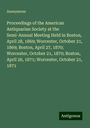 Anonymous: Proceedings of the American Antiquarian Society at the Semi-Annual Meeting Held in Boston, April 28, 1869; Worcester, October 21, 1869; Boston, April 27, 1870; Worcester, October 21, 1870; Boston, April 26, 1871; Worcester, October 21, 1871, Buch