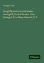 George C. Bell: Rough Notes by An Old Soldier, during fifty Years' Service, from Ensing G. B. to Major-General, C. B., Buch