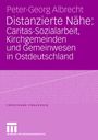 Peter-Georg Albrecht: Distanzierte Nähe: Caritas-Sozialarbeit, Kirchgemeinden und Gemeinwesen in Ostdeutschland, Buch