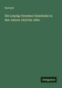 Anonym: Die Leipzig-Dresdner Eisenbahn in den Jahren 1839 bis 1864, Buch