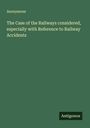 Anonymous: The Case of the Railways considered, especially with Reference to Railway Accidents, Buch
