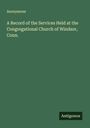 Anonymous: A Record of the Services Held at the Congregational Church of Windsor, Conn., Buch