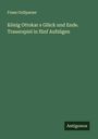 Franz Grillparzer: König Ottokar s Glück und Ende. Trauerspiel in fünf Aufzügen, Buch