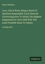 Elbert Hubbard: Love, Life & Work; Being A Book Of Opinions Reasonably Good-Natured Concerning How To Attain The Highest Happiness For One's Self With The Least Possible Harm To Others, Buch