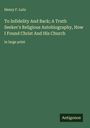 Henry F. Lutz: To Infidelity And Back; A Truth Seeker's Religious Autobiography, How I Found Christ And His Church, Buch