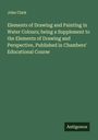 John Clark: Elements of Drawing and Painting in Water Colours; being a Supplement to the Elements of Drawing and Perspective, Published in Chambers' Educational Course, Buch