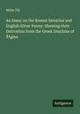 Willm Till: An Essay on the Roman Denarius and English Silver Penny: Shewing their Derivation from the Greek Drachma of Ã¿gina, Buch
