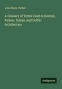 John Henry Parker: A Glossary of Terms Used in Grecian, Roman, Italian, and Gothic Architecture, Buch