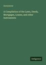Anonymous: A Compilation of the Laws, Deeds, Mortgages, Leases, and other Instruments, Buch