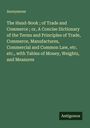 Anonymous: The Hand-Book ; of Trade and Commerce ; or, A Concise Dictionary of the Terms and Principles of Trade, Commerce, Manufactures, Commercial and Common Law, etc. etc., with Tables of Money, Weights, and Measures, Buch
