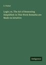 S. Parker: Logic; or, The Art of Reasoning Simplified: in This Work Remarks are Made on Intuitive, Buch