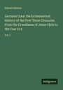 Edward Burton: Lectures Upon the Ecclesiastical History of the First Three Centuries From the Crucifixion of Jesus Chris to the Year 313, Buch