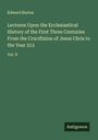 Edward Burton: Lectures Upon the Ecclesiastical History of the First Three Centuries From the Crucifixion of Jesus Chris to the Year 313, Buch