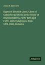 James H. Ellsworth: Digest of Election Cases. Cases of Contested Elections in the House of Representatives, Forty-fifth and Forty-sixth Congresses, from 1876-1880, Inclusive, Buch