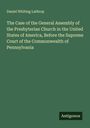 Daniel Whiting Lathrop: The Case of the General Assembly of the Presbyterian Church in the United States of America, Before the Supreme Court of the Commonwealth of Pennsylvania, Buch