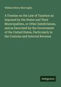 William Henry Burroughs: A Treatise on the Law of Taxation as Imposed by the States and Their Municipalities, or Other Subdivisions, and as Exercised by the Government of the United States, Particularly in the Customs and Internal Revenue, Buch