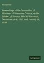 Anonymous: Proceedings of the Convention of Ministers of Worcester County, on the Subject of Slavery. Held at Worcester, December 5 & 6, 1837, and January 16, 1838, Buch