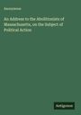 Anonymous: An Address to the Abolitionists of Massachusetts, on the Subject of Political Action, Buch