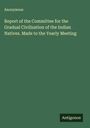 Anonymous: Report of the Committee for the Gradual Civilization of the Indian Natives. Made to the Yearly Meeting, Buch