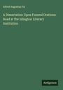 Alfred Augustus Fry: A Dissertation Upon Funeral Orations: Read at the Islington Literary Institution, Buch
