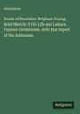 Anonymous: Death of President Brigham Young. Brief Sketch of His Life and Labors. Funeral Ceremonies, with Full Report of the Addresses, Buch