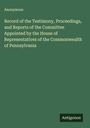 Anonymous: Record of the Testimony, Proceedings, and Reports of the Committee Appointed by the House of Representatives of the Commonwealth of Pennsylvania, Buch
