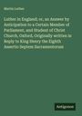 Martin Luther: Luther in England; or, an Answer by Anticipation to a Certain Member of Parliament, and Student of Christ Church, Oxford, Originally written in Reply to King Henry the Eighth Assertio Septem Sacramentorum, Buch