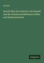Anonym: Bericht über die Industrie, den Handel und die Verkehrsverhältnisse in Wien und Niederösterreich, Buch