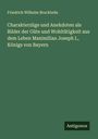 Friedrich Wilhelm Bruckbräu: Charakterzüge und Anekdoten als Bilder der Güte und Wohltätigkeit aus dem Leben Maximilian Joseph I., Königs von Bayern, Buch