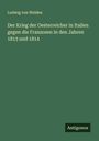 Ludwig Von Welden: Der Krieg der Oesterreicher in Italien gegen die Franzosen in den Jahren 1813 und 1814, Buch