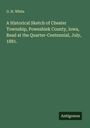 G. H. White: A Historical Sketch of Chester Township, Poweshiek County, lowa, Read at the Quarter-Centennial, July, 1881., Buch