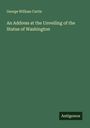 George William Curtis: An Address at the Unveiling of the Statue of Washington, Buch