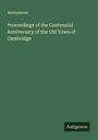 Anonymous: Proceedings of the Centennial Anniversary of the Old Town of Cambridge, Buch