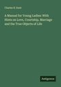 Charles H. Kent: A Manual for Young Ladies: With Hints on Love, Courtship, Marriage and the True Objects of Life, Buch