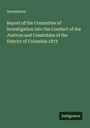 Anonymous: Report of the Committee of Investigation into the Conduct of the Justices and Constables of the District of Columbia 1873, Buch