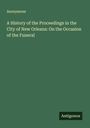 Anonymous: A History of the Proceedings in the City of New Orleans: On the Occasion of the Funeral, Buch