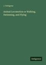 J. Pettigrew: Animal Locomotion or Walking, Swimming, and Flying, Buch
