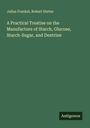 Julius Frankel: A Practical Treatise on the Manufacture of Starch, Glucose, Starch-Sugar, and Dextrine, Buch