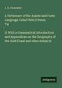 J. G. Christaller: A Dictionary of the Asante and Fante Language Called Tshi (Chwee, Tw¿i): With a Grammatical Introduction and Appendices on the Geography of the Gold Coast and other Subjects, Buch