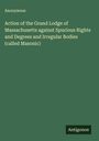 Anonymous: Action of the Grand Lodge of Massachusetts against Spurious Rights and Degrees and Irregular Bodies (called Masonic), Buch