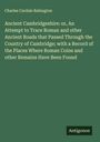Charles Cardale Babington: Ancient Cambridgeshire: or, An Attempt to Trace Roman and other Ancient Roads that Passed Through the Country of Cambridge; with a Record of the Places Where Roman Coins and other Remains Have Been Found, Buch