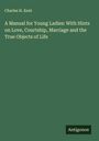Charles H. Kent: A Manual for Young Ladies: With Hints on Love, Courtship, Marriage and the True Objects of Life, Buch