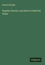 Edward Sprague: Popular Flowers, and How to Cultivate Them, Buch